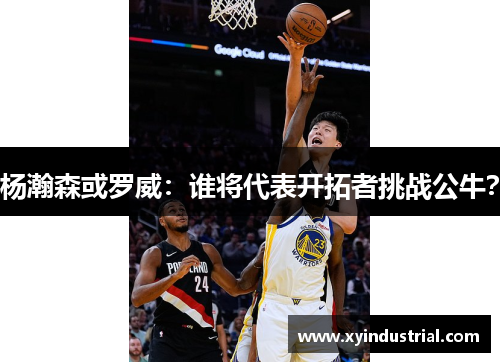 杨瀚森或罗威：谁将代表开拓者挑战公牛？